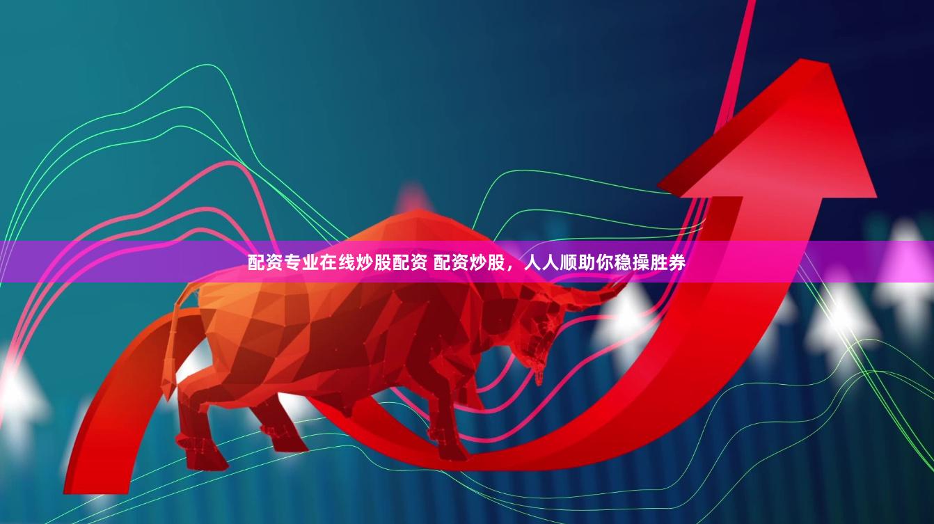 配资专业在线炒股配资 配资炒股，人人顺助你稳操胜券