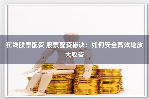在线股票配资 股票配资秘诀：如何安全高效地放大收益