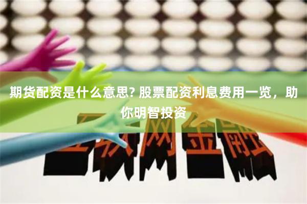 期货配资是什么意思? 股票配资利息费用一览，助你明智投资