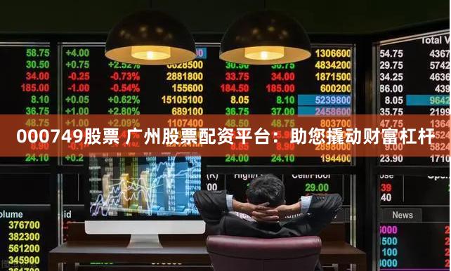 000749股票 广州股票配资平台：助您撬动财富杠杆