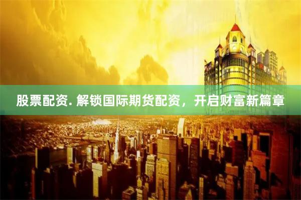 股票配资. 解锁国际期货配资，开启财富新篇章