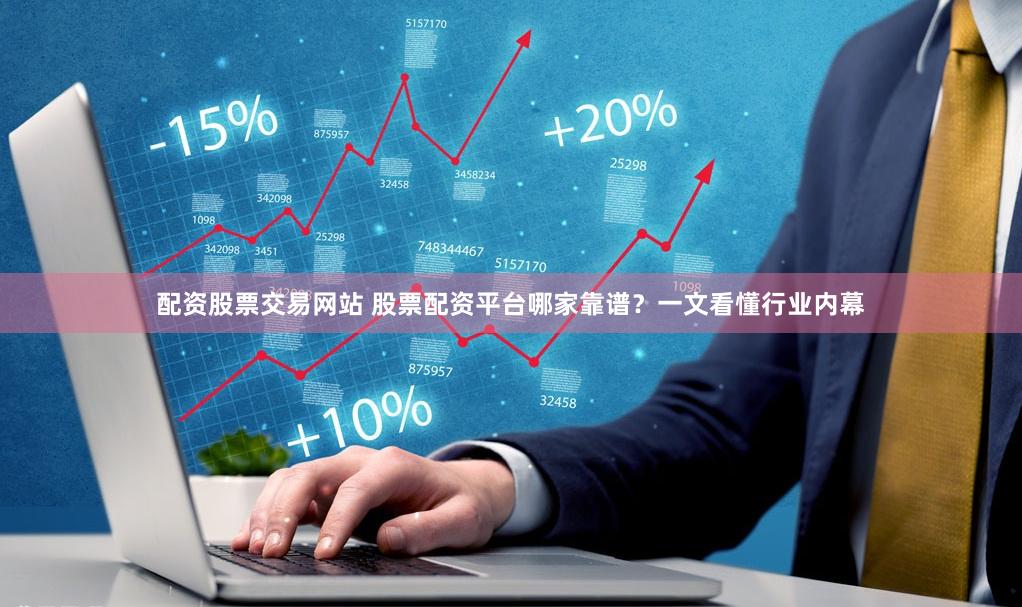 配资股票交易网站 股票配资平台哪家靠谱？一文看懂行业内幕