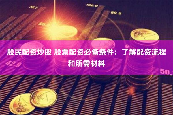 股民配资炒股 股票配资必备条件：了解配资流程和所需材料