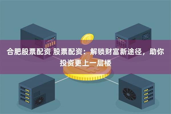 合肥股票配资 股票配资：解锁财富新途径，助你投资更上一层楼