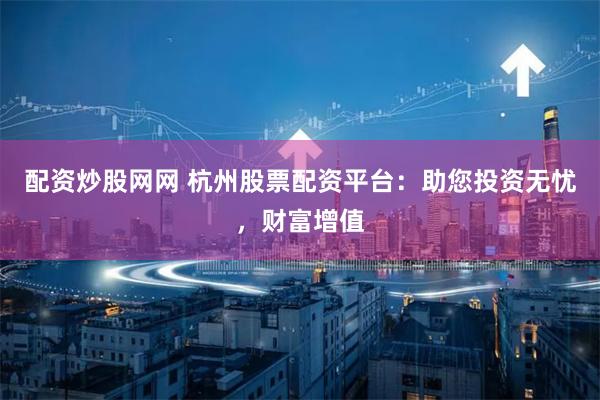 配资炒股网网 杭州股票配资平台：助您投资无忧，财富增值