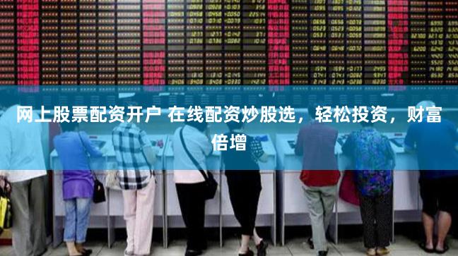 网上股票配资开户 在线配资炒股选，轻松投资，财富倍增