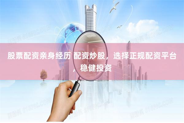 股票配资亲身经历 配资炒股，选择正规配资平台，稳健投资