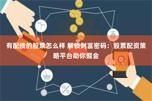 有配债的股票怎么样 解锁财富密码：股票配资策略平台助你掘金