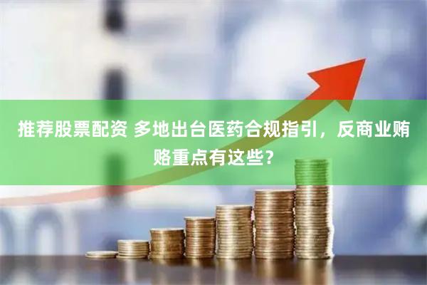 推荐股票配资 多地出台医药合规指引，反商业贿赂重点有这些？