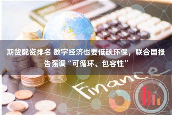 期货配资排名 数字经济也要低碳环保，联合国报告强调“可循环、包容性”