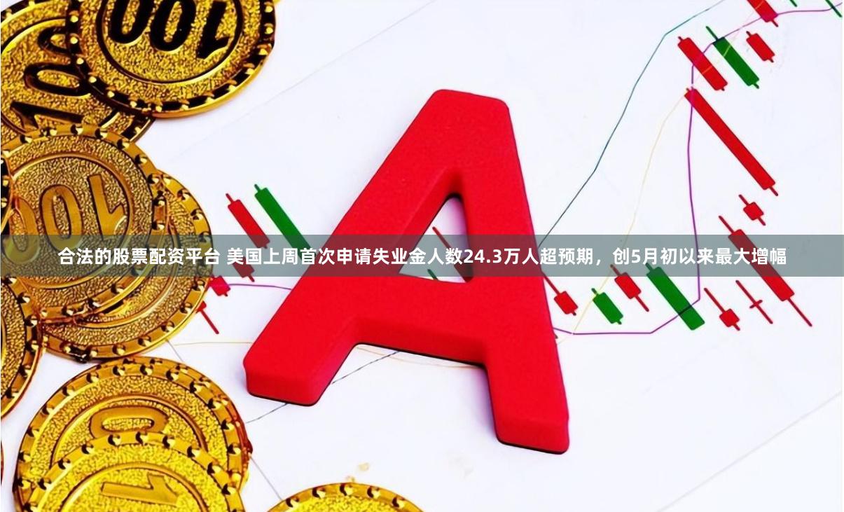 合法的股票配资平台 美国上周首次申请失业金人数24.3万人超预期，创5月初以来最大增幅