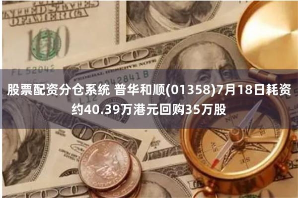 股票配资分仓系统 普华和顺(01358)7月18日耗资约40.39万港元回购35万股