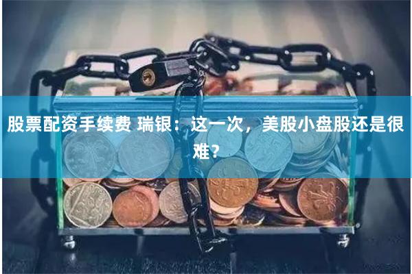 股票配资手续费 瑞银：这一次，美股小盘股还是很难？