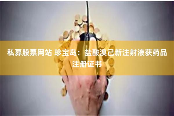 私募股票网站 珍宝岛：盐酸溴己新注射液获药品注册证书
