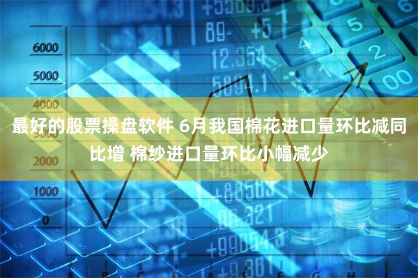 最好的股票操盘软件 6月我国棉花进口量环比减同比增 棉纱进口量环比小幅减少