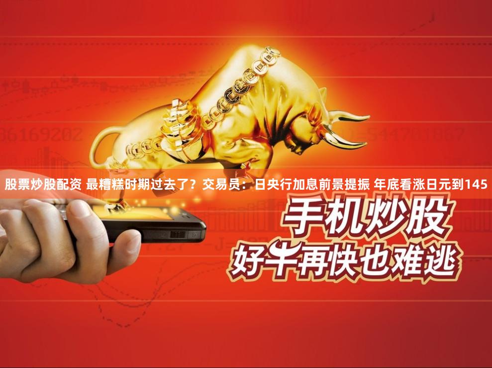 股票炒股配资 最糟糕时期过去了？交易员：日央行加息前景提振 年底看涨日元到145