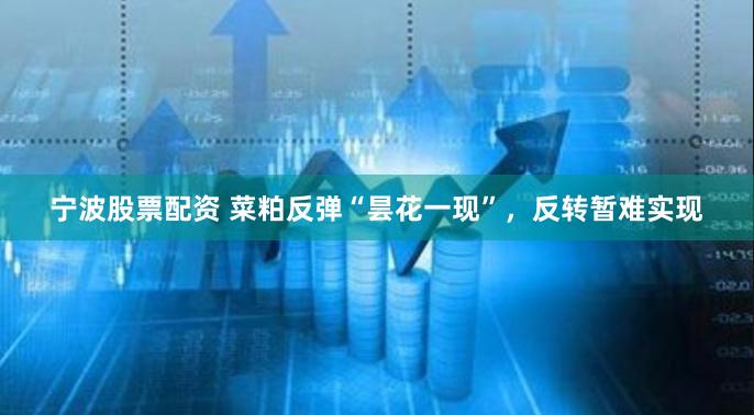 宁波股票配资 菜粕反弹“昙花一现”，反转暂难实现