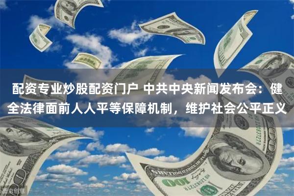 配资专业炒股配资门户 中共中央新闻发布会：健全法律面前人人平等保障机制，维护社会公平正义