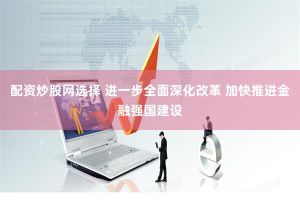 配资炒股网选择 进一步全面深化改革 加快推进金融强国建设