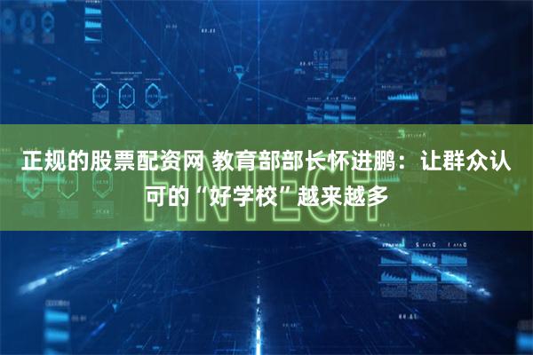正规的股票配资网 教育部部长怀进鹏：让群众认可的“好学校”越来越多