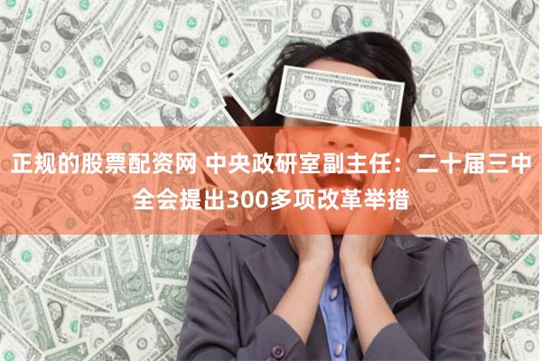 正规的股票配资网 中央政研室副主任：二十届三中全会提出300多项改革举措