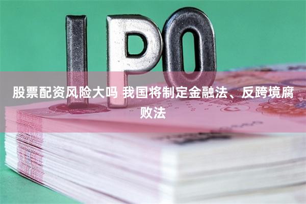 股票配资风险大吗 我国将制定金融法、反跨境腐败法
