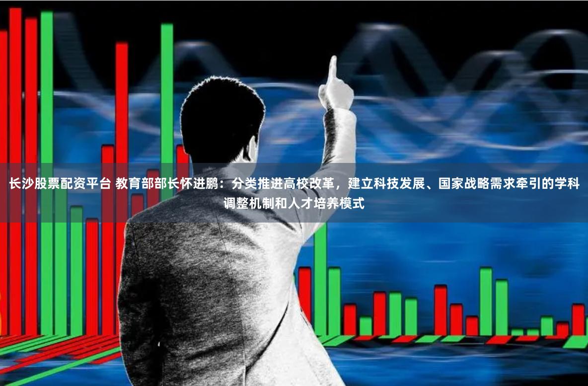 长沙股票配资平台 教育部部长怀进鹏：分类推进高校改革，建立科技发展、国家战略需求牵引的学科调整机制和人才培养模式
