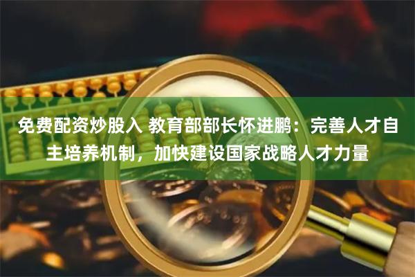 免费配资炒股入 教育部部长怀进鹏：完善人才自主培养机制，加快建设国家战略人才力量