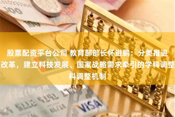 股票配资平台公司 教育部部长怀进鹏：分类推进高校改革，建立科技发展、国家战略需求牵引的学科调整机制