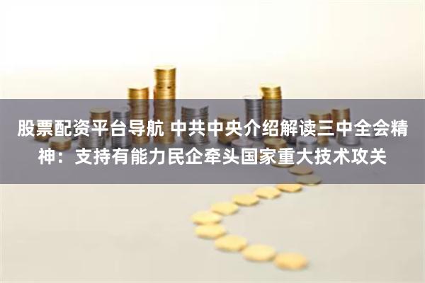 股票配资平台导航 中共中央介绍解读三中全会精神：支持有能力民企牵头国家重大技术攻关