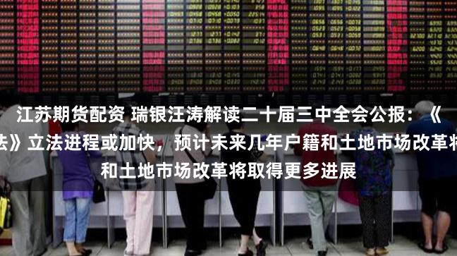 江苏期货配资 瑞银汪涛解读二十届三中全会公报：《民营经济促进法》立法进程或加快，预计未来几年户籍和土地市场改革将取得更多进展