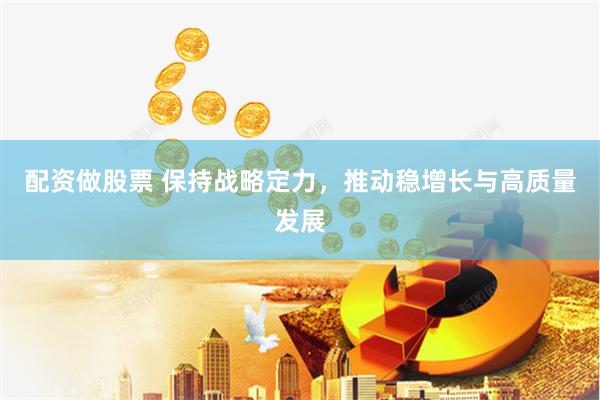 配资做股票 保持战略定力，推动稳增长与高质量发展