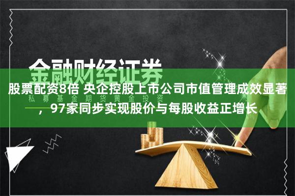 股票配资8倍 央企控股上市公司市值管理成效显著，97家同步实现股价与每股收益正增长