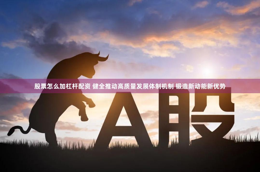 股票怎么加杠杆配资 健全推动高质量发展体制机制 锻造新动能新优势