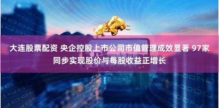 大连股票配资 央企控股上市公司市值管理成效显著 97家同步实现股价与每股收益正增长
