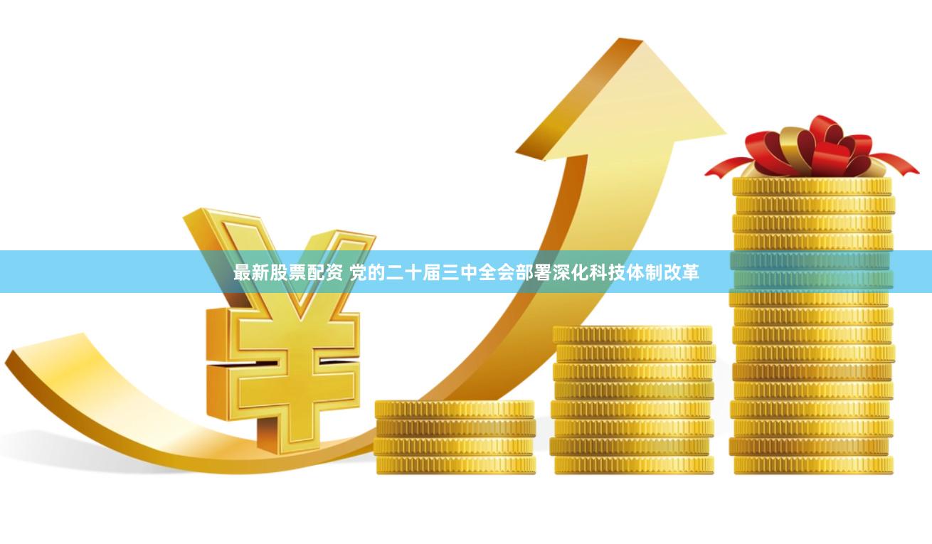 最新股票配资 党的二十届三中全会部署深化科技体制改革