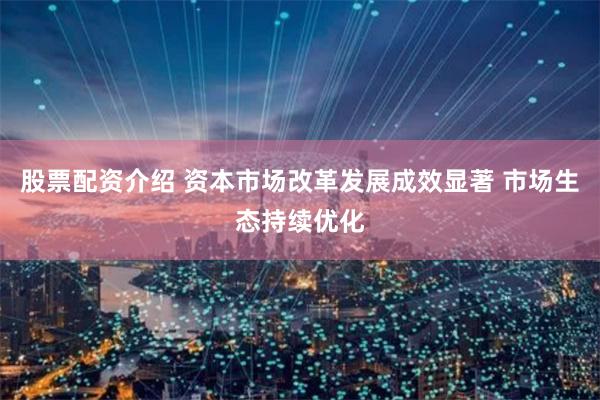 股票配资介绍 资本市场改革发展成效显著 市场生态持续优化