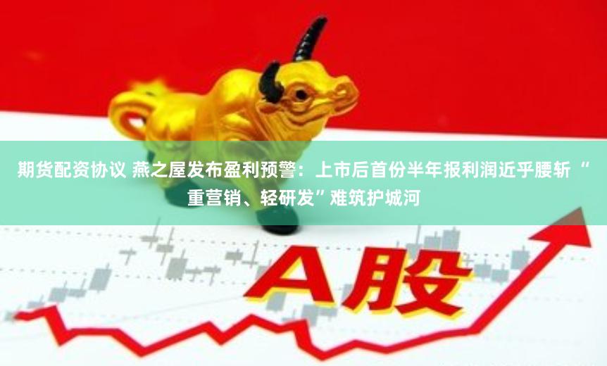 期货配资协议 燕之屋发布盈利预警：上市后首份半年报利润近乎腰斩 “重营销、轻研发”难筑护城河