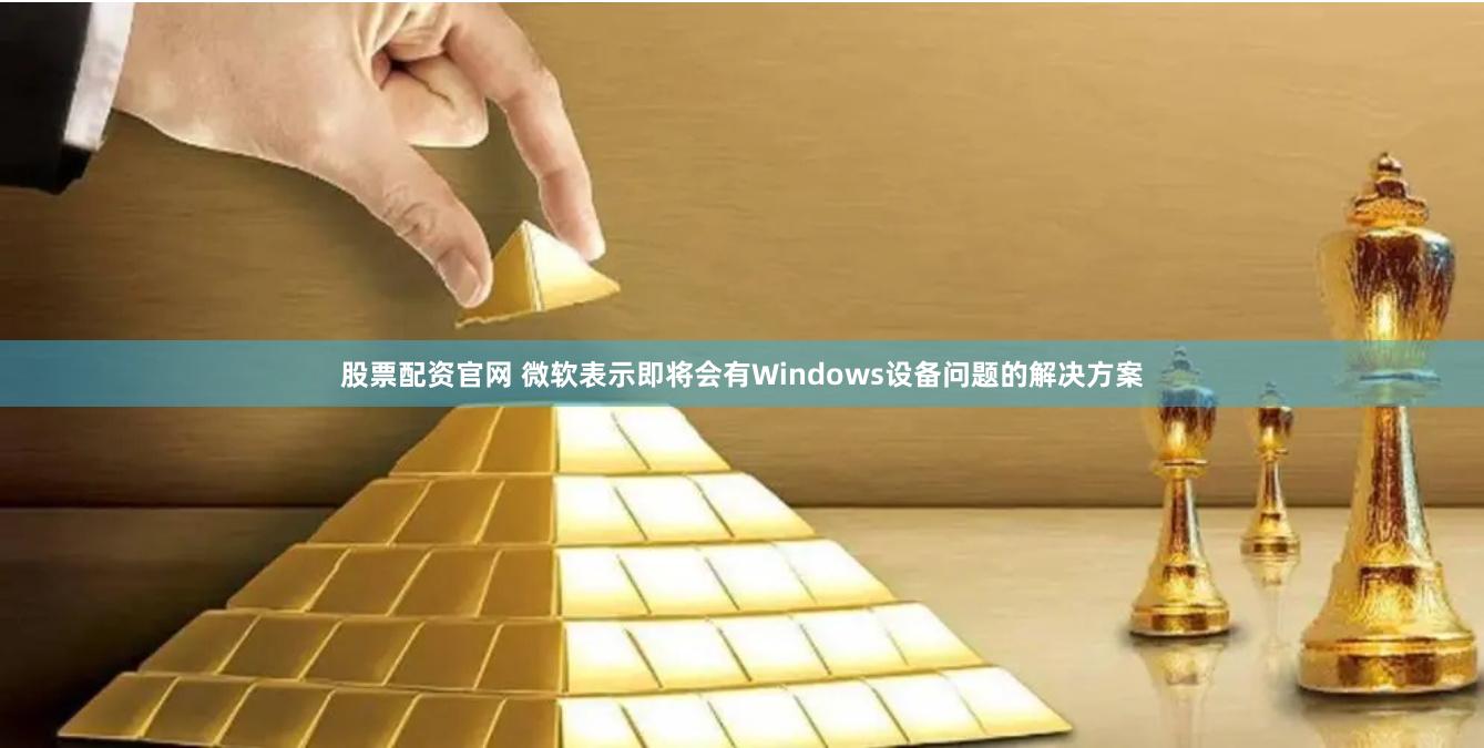 股票配资官网 微软表示即将会有Windows设备问题的解决方案