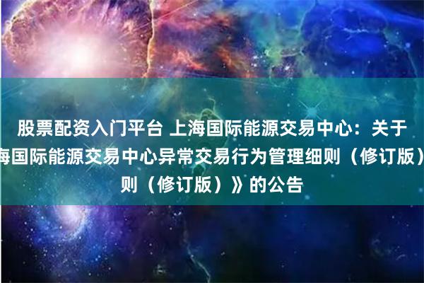 股票配资入门平台 上海国际能源交易中心：关于发布《上海国际能源交易中心异常交易行为管理细则（修订版）》的公告