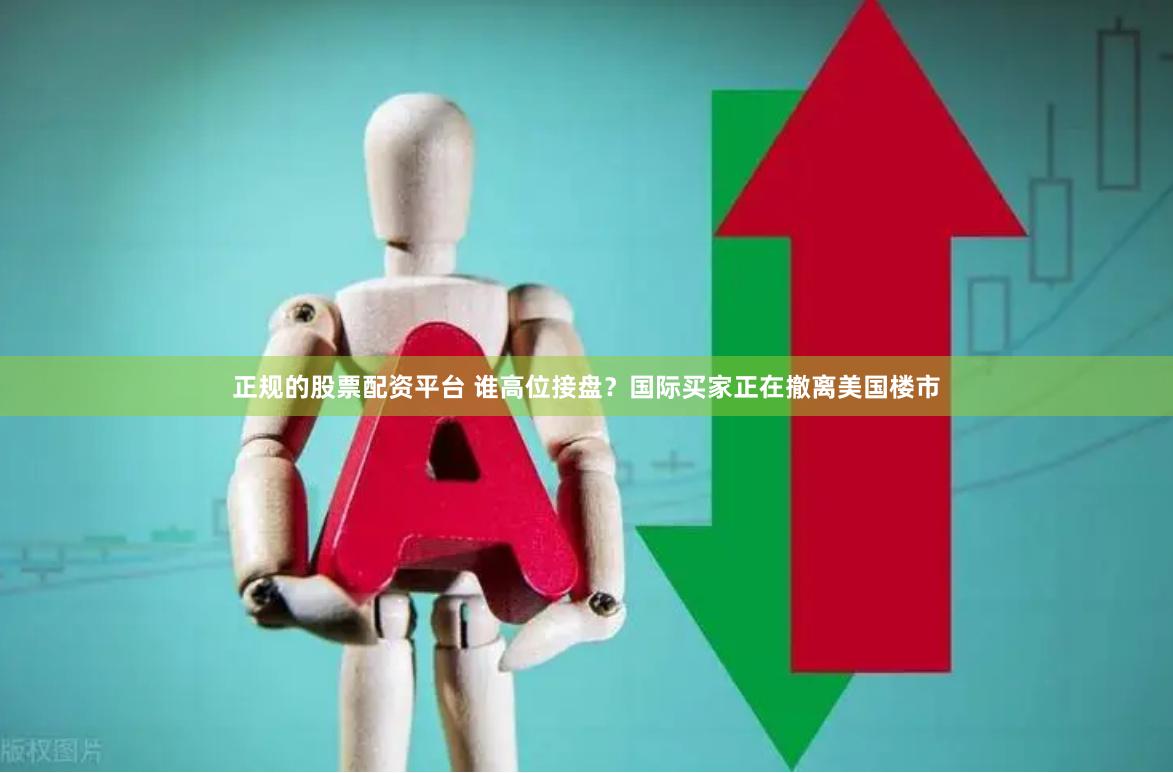 正规的股票配资平台 谁高位接盘？国际买家正在撤离美国楼市