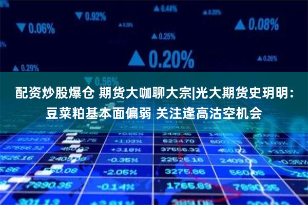 配资炒股爆仓 期货大咖聊大宗|光大期货史玥明：豆菜粕基本面偏弱 关注逢高沽空机会
