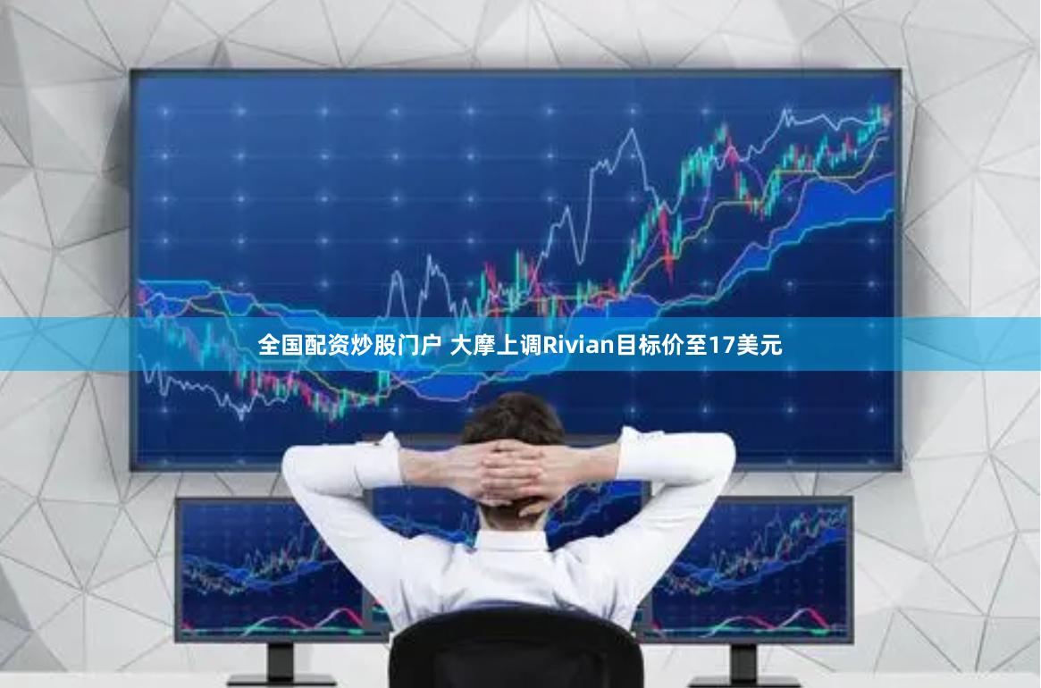 全国配资炒股门户 大摩上调Rivian目标价至17美元