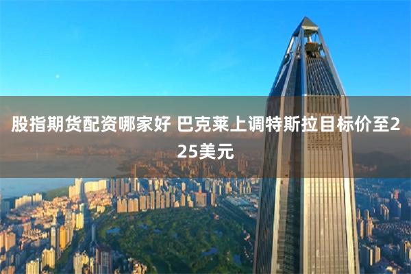 股指期货配资哪家好 巴克莱上调特斯拉目标价至225美元
