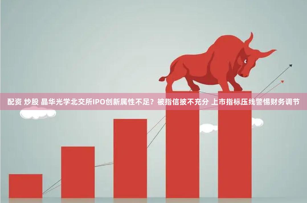 配资 炒股 晶华光学北交所IPO创新属性不足？被指信披不充分 上市指标压线警惕财务调节