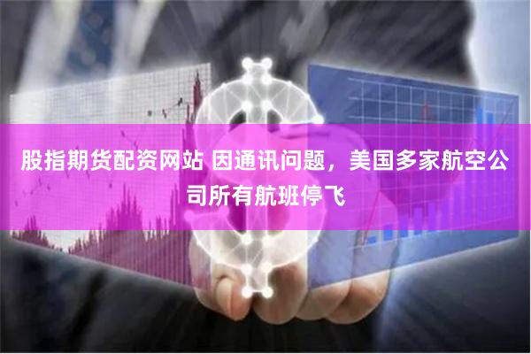股指期货配资网站 因通讯问题，美国多家航空公司所有航班停飞