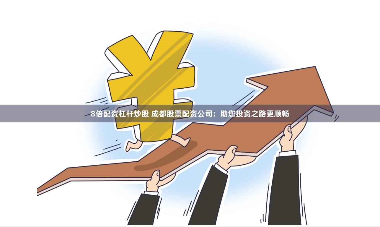 8倍配资杠杆炒股 成都股票配资公司：助您投资之路更顺畅