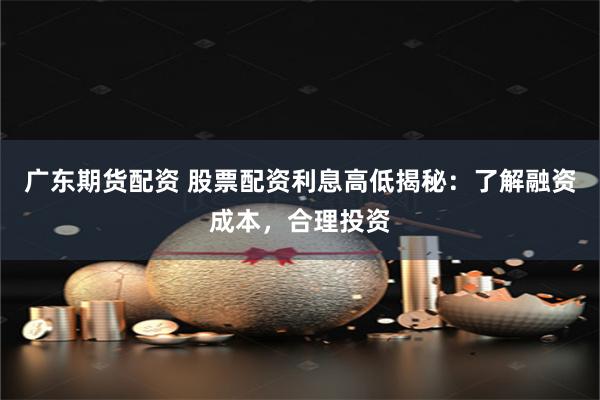 广东期货配资 股票配资利息高低揭秘：了解融资成本，合理投资
