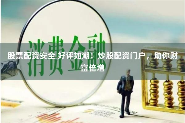 股票配资安全 好评如潮！炒股配资门户，助你财富倍增