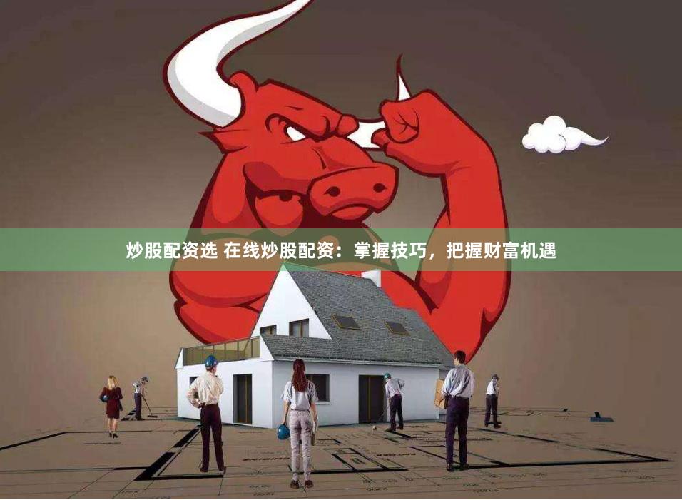 炒股配资选 在线炒股配资：掌握技巧，把握财富机遇